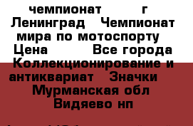 11.1) чемпионат : 1969 г - Ленинград - Чемпионат мира по мотоспорту › Цена ­ 190 - Все города Коллекционирование и антиквариат » Значки   . Мурманская обл.,Видяево нп